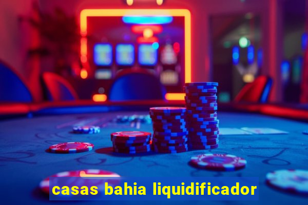 casas bahia liquidificador