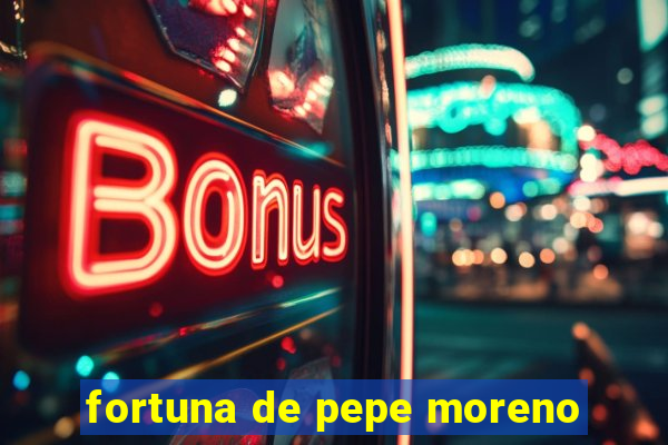 fortuna de pepe moreno