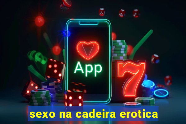 sexo na cadeira erotica