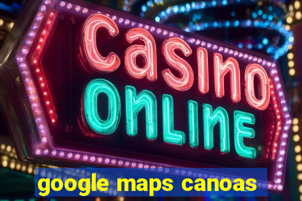 google maps canoas