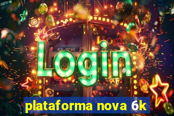 plataforma nova 6k