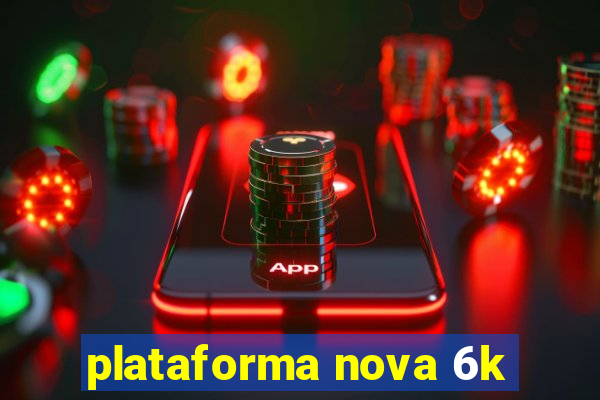 plataforma nova 6k