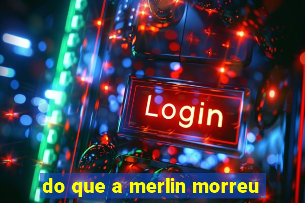 do que a merlin morreu