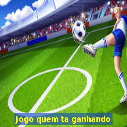 jogo quem ta ganhando