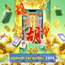 assistir rei arthur 2004