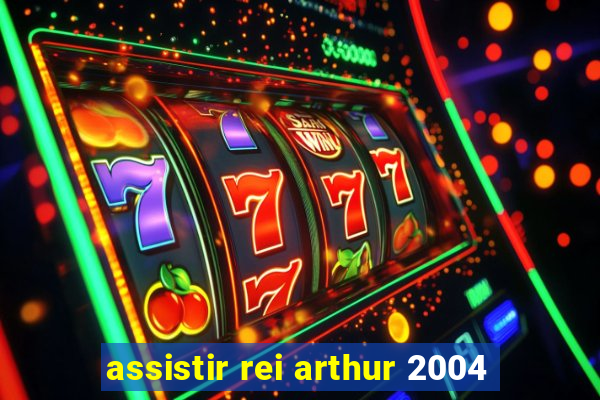 assistir rei arthur 2004