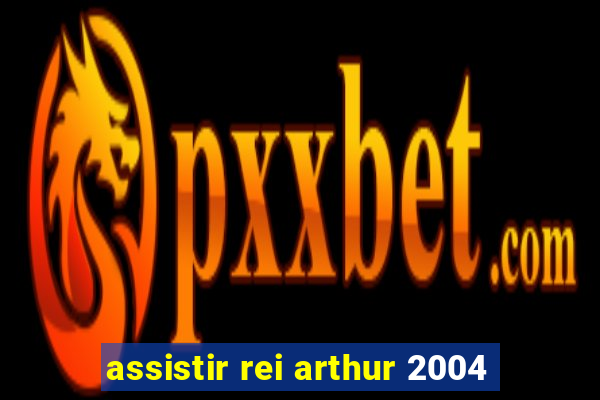 assistir rei arthur 2004