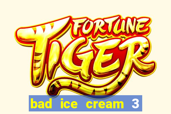 bad ice cream 3 no jogos 360