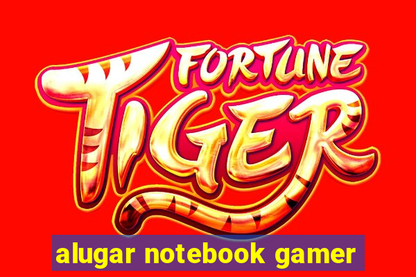 alugar notebook gamer