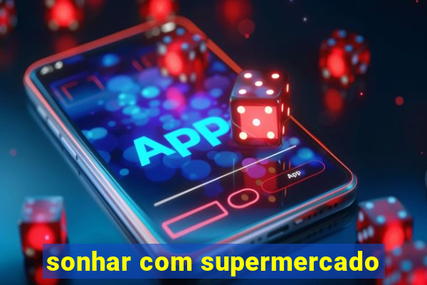 sonhar com supermercado