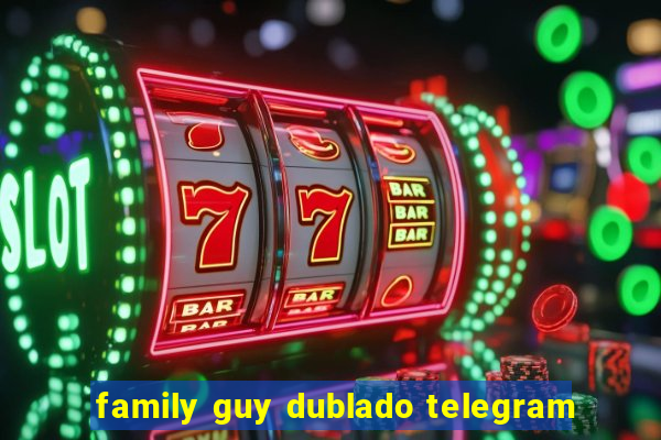 family guy dublado telegram