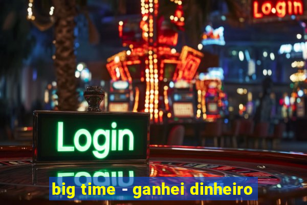 big time - ganhei dinheiro