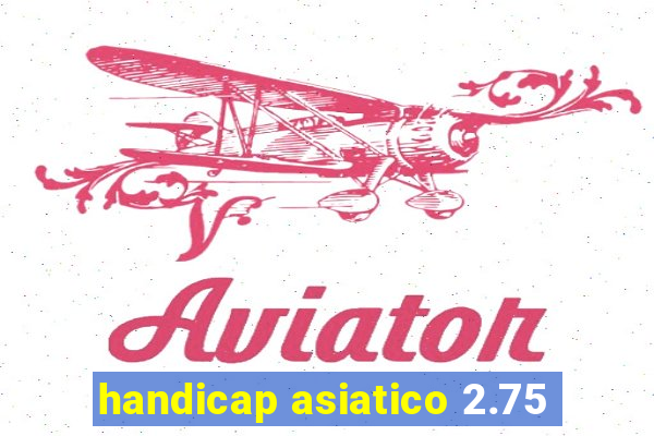 handicap asiatico 2.75