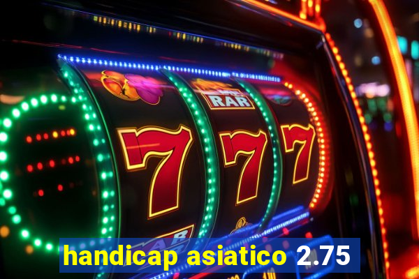 handicap asiatico 2.75