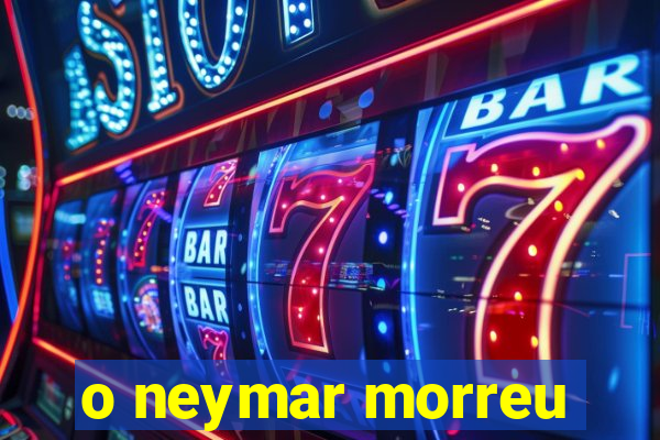 o neymar morreu