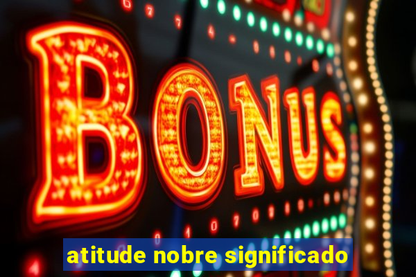 atitude nobre significado