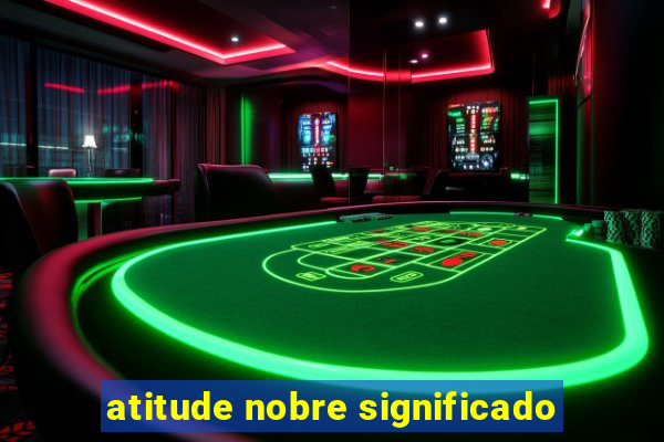 atitude nobre significado