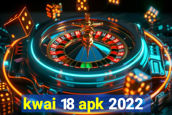 kwai 18 apk 2022