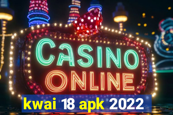 kwai 18 apk 2022