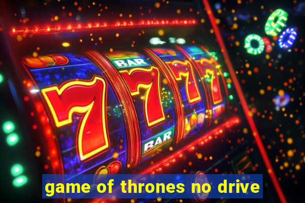 game of thrones no drive