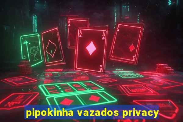 pipokinha vazados privacy