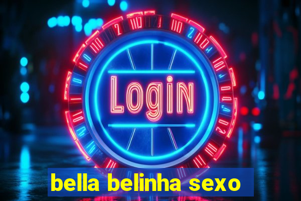 bella belinha sexo