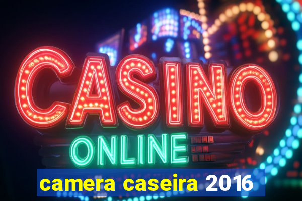 camera caseira 2016