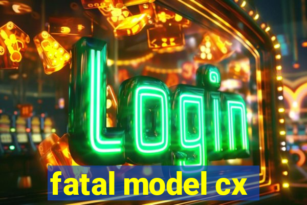 fatal model cx