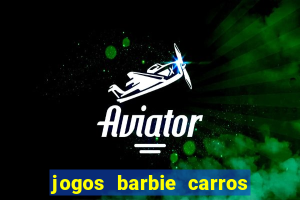 jogos barbie carros suas amigas