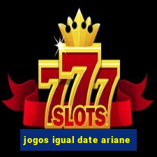 jogos igual date ariane