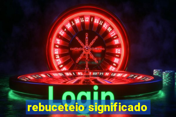 rebuceteio significado