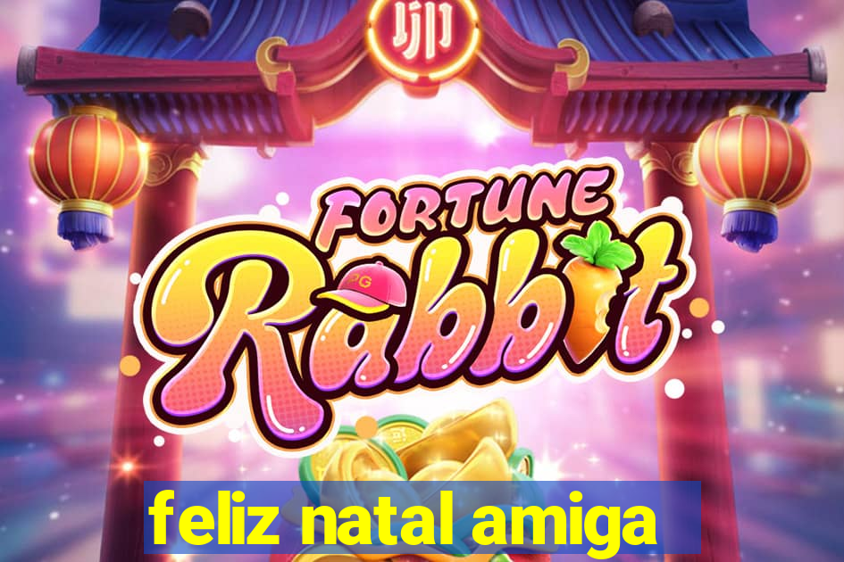 feliz natal amiga