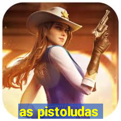 as pistoludas