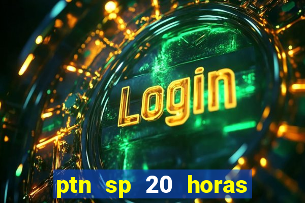 ptn sp 20 horas de hoje