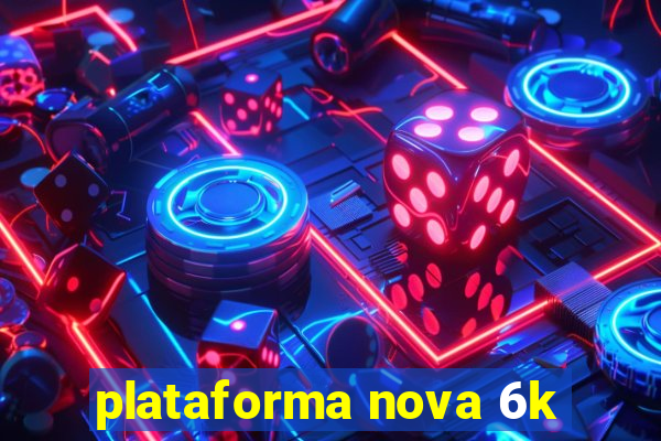 plataforma nova 6k