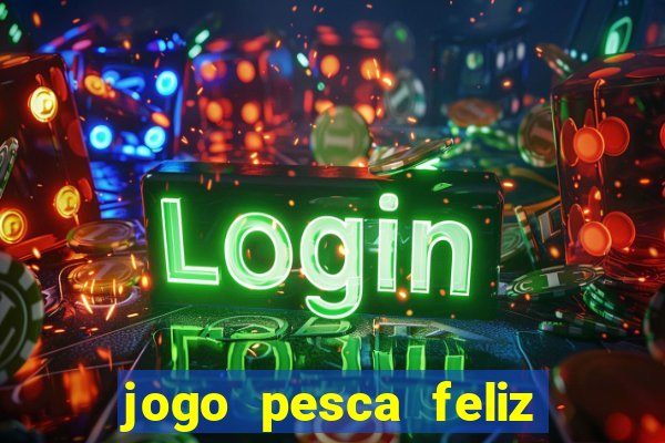 jogo pesca feliz que ganha dinheiro