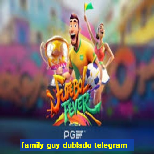 family guy dublado telegram