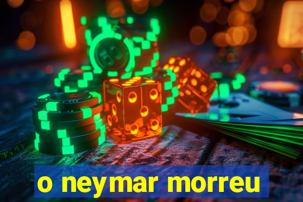 o neymar morreu