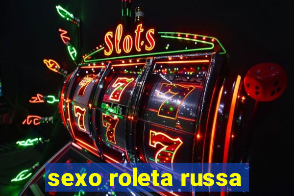 sexo roleta russa