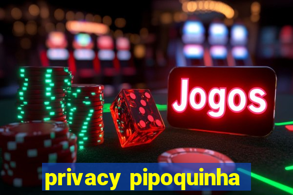 privacy pipoquinha