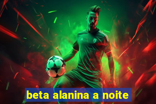 beta alanina a noite