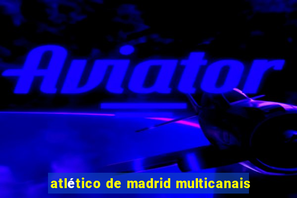 atlético de madrid multicanais