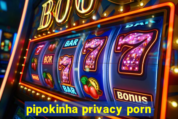 pipokinha privacy porn