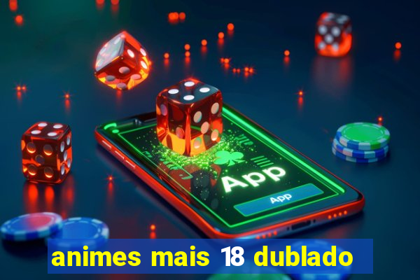 animes mais 18 dublado