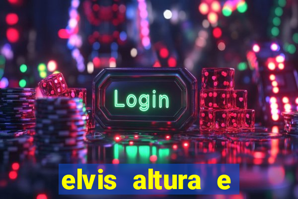 elvis altura e peso elvis bugalu altura e