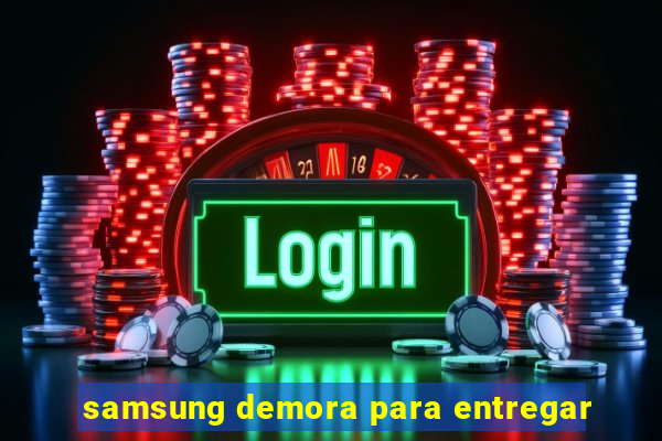 samsung demora para entregar