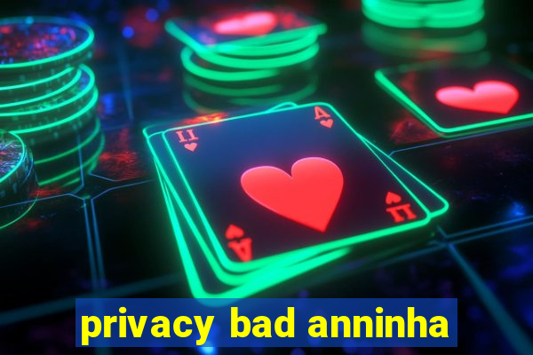 privacy bad anninha