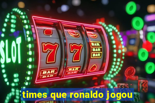 times que ronaldo jogou