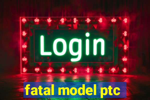 fatal model ptc