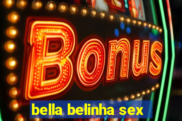 bella belinha sex